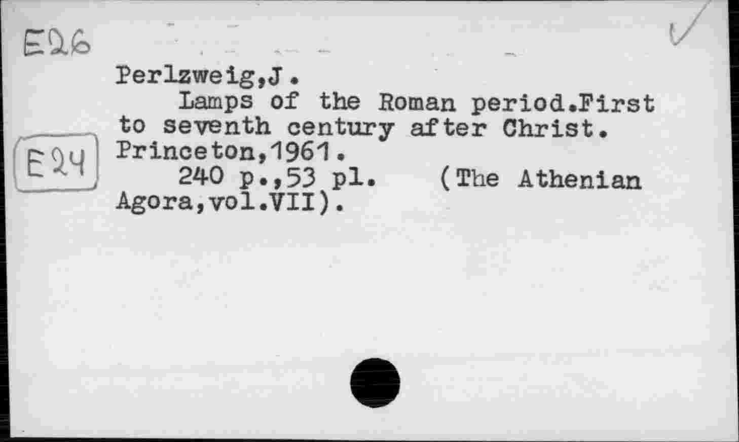 ﻿£££>
Perlzweig,J •
Lamps of the Roman period.First _____ to seventh century after Christ.
Princeton,1961.
' j 240 p.,53 pl. (The Athenian Agora,vol.VII).